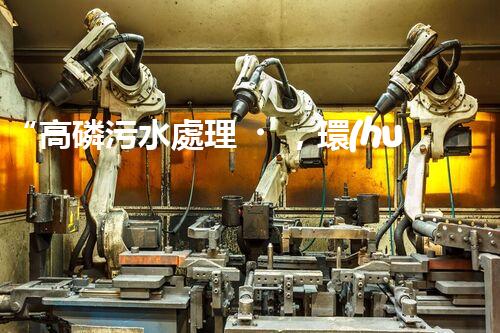 “高磷污水處理，環(huán)保先鋒，守護(hù)碧水藍(lán)天！”
